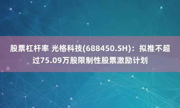股票杠杆率 光格科技(688450.SH)：拟推不超过75.09万股限制性股票激励计划