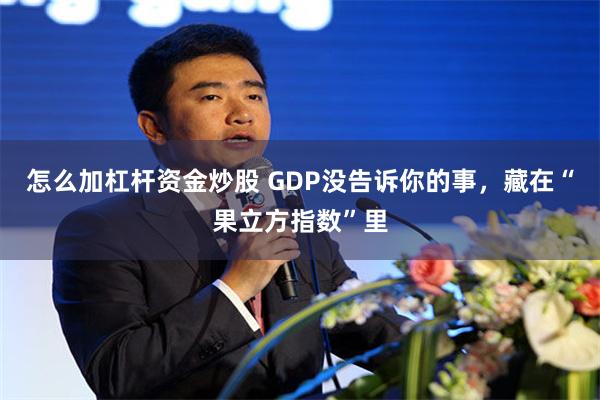 怎么加杠杆资金炒股 GDP没告诉你的事，藏在“果立方指数”里