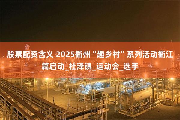 股票配资含义 2025衢州“趣乡村”系列活动衢江篇启动_杜泽镇_运动会_选手