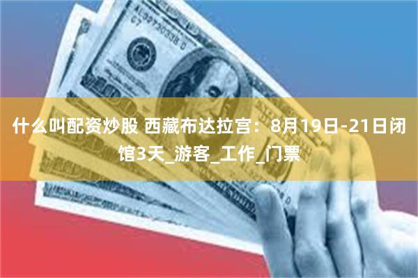 什么叫配资炒股 西藏布达拉宫：8月19日-21日闭馆3天_游客_工作_门票
