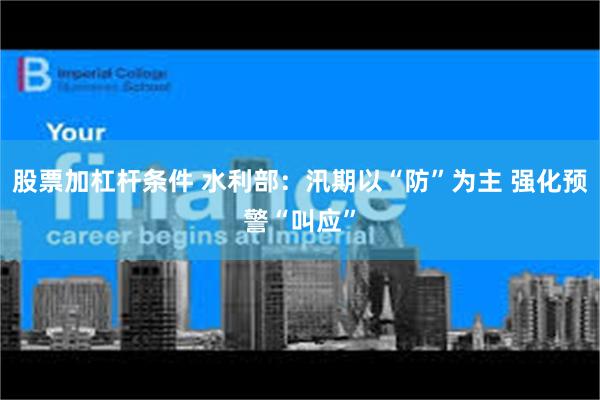 股票加杠杆条件 水利部：汛期以“防”为主 强化预警“叫应”