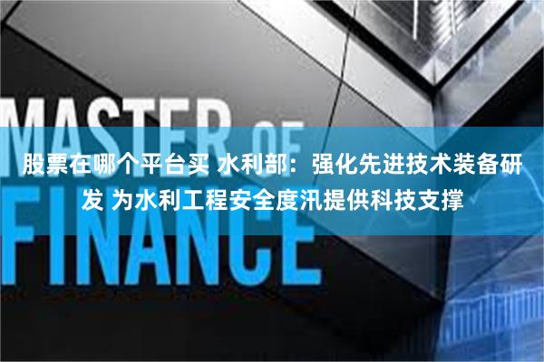 股票在哪个平台买 水利部：强化先进技术装备研发 为水利工程安全度汛提供科技支撑