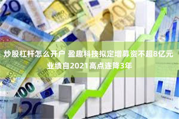 炒股杠杆怎么开户 盈趣科技拟定增募资不超8亿元 业绩自2021高点连降3年