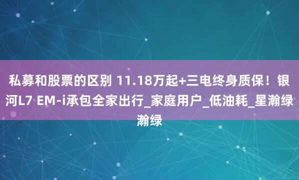 私募和股票的区别 11.18万起+三电终身质保！银河L7 EM-i承包全家出行_家庭用户_低油耗_星瀚绿