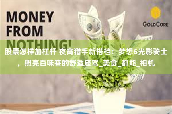 股票怎样加杠杆 夜宵猎手新搭档：梦想6光影骑士，照亮百味巷的舒适座驾_美食_都能_相机