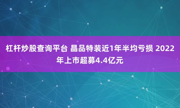 杠杆炒股查询平台 晶品特装近1年半均亏损 2022年上市超募4.4亿元