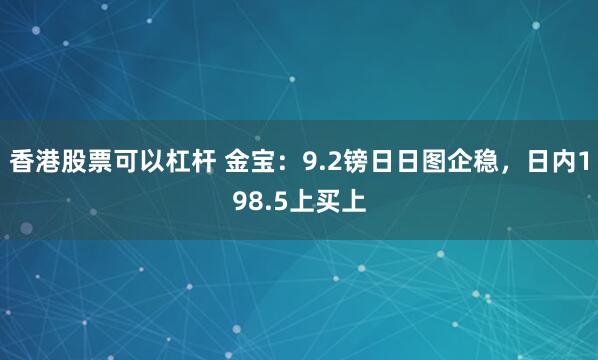 香港股票可以杠杆 金宝：9.2镑日日图企稳，日内198.5上买上
