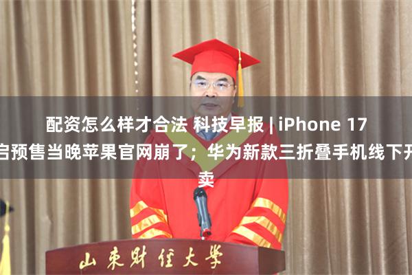 配资怎么样才合法 科技早报 | iPhone 17开启预售当晚苹果官网崩了；华为新款三折叠手机线下开卖