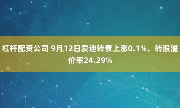 杠杆配资公司 9月12日爱迪转债上涨0.1%，转股溢价率24.29%