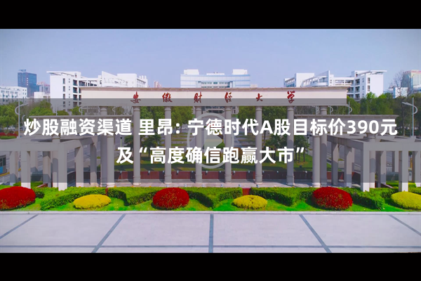 炒股融资渠道 里昂: 宁德时代A股目标价390元及“高度确信跑赢大市”