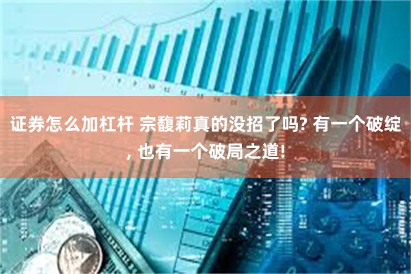 证券怎么加杠杆 宗馥莉真的没招了吗? 有一个破绽, 也有一个破局之道!