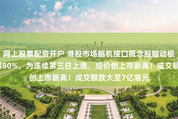 网上股票配资开户 港股市场脑机接口概念股脑动极光-B拉升大涨超80%，为连续第三日上涨，股价创上市新高！成交额放大至7亿港元