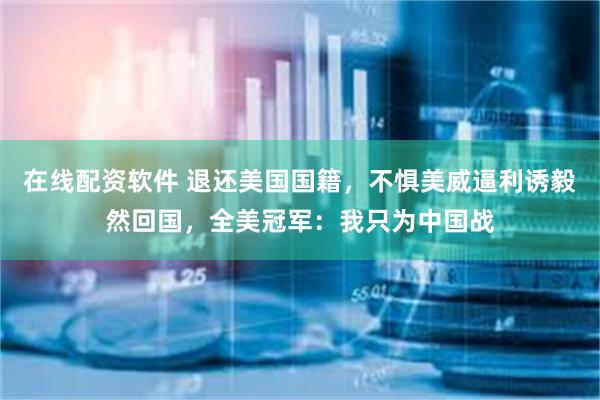 在线配资软件 退还美国国籍，不惧美威逼利诱毅然回国，全美冠军：我只为中国战