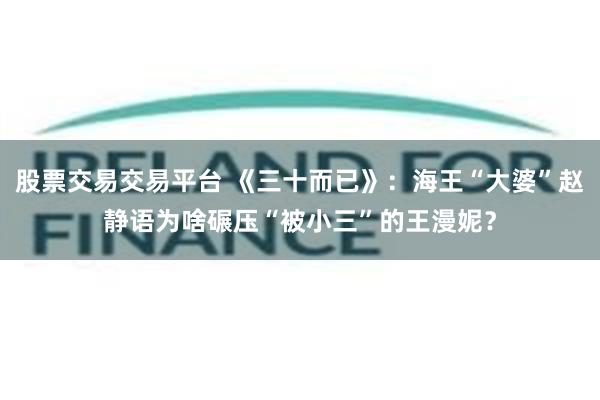 股票交易交易平台 《三十而已》：海王“大婆”赵静语为啥碾压“被小三”的王漫妮？
