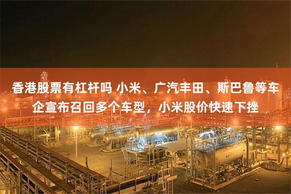 香港股票有杠杆吗 小米、广汽丰田、斯巴鲁等车企宣布召回多个车型,小米股价快速下挫