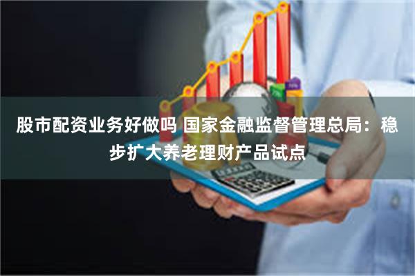 股市配资业务好做吗 国家金融监督管理总局：稳步扩大养老理财产品试点