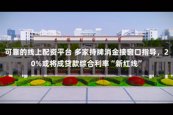 可靠的线上配资平台 多家持牌消金接窗口指导，20%或将成贷款综合利率“新红线”