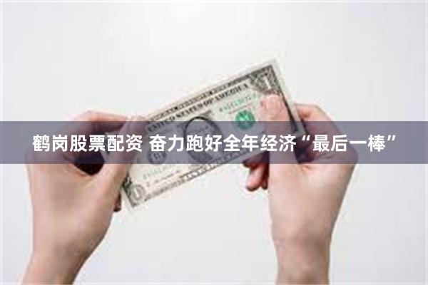 鹤岗股票配资 奋力跑好全年经济“最后一棒”