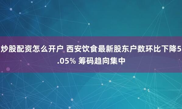 炒股配资怎么开户 西安饮食最新股东户数环比下降5.05% 筹码趋向集中