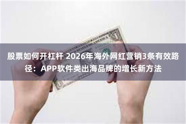 股票如何开杠杆 2026年海外网红营销3条有效路径：APP软件类出海品牌的增长新方法