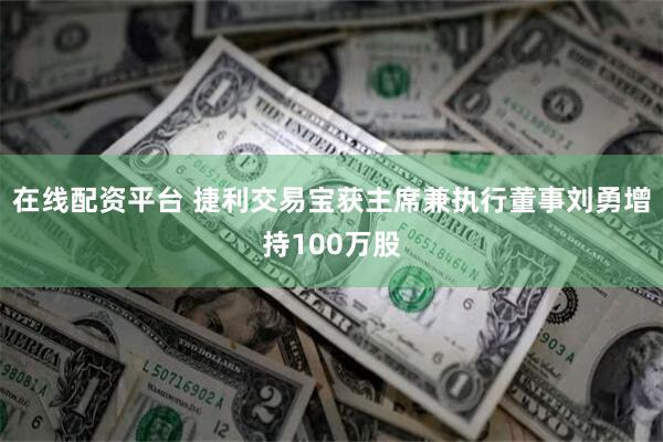 在线配资平台 捷利交易宝获主席兼执行董事刘勇增持100万股