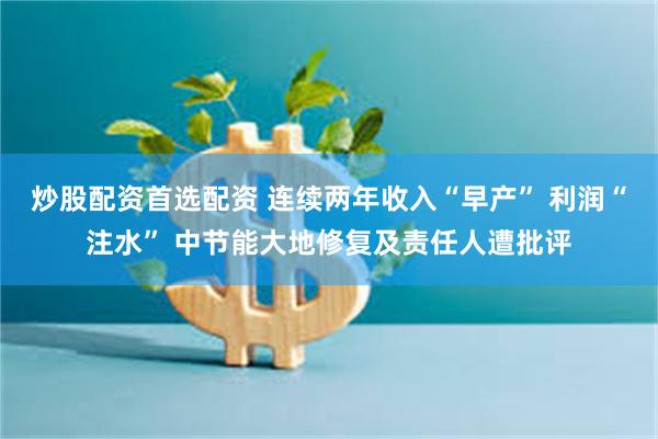 炒股配资首选配资 连续两年收入“早产” 利润“注水” 中节能大地修复及责任人遭批评