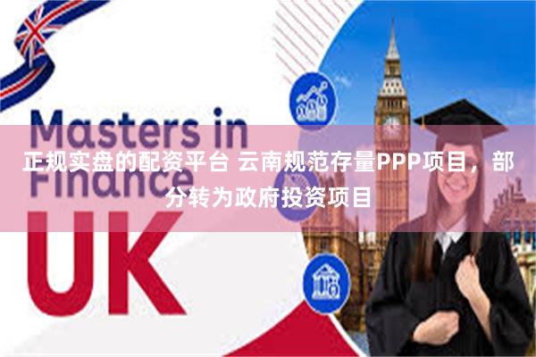 正规实盘的配资平台 云南规范存量PPP项目，部分转为政府投资项目