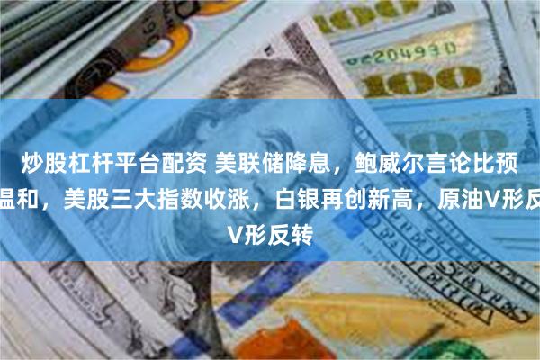 炒股杠杆平台配资 美联储降息，鲍威尔言论比预期温和，美股三大指数收涨，白银再创新高，原油V形反转