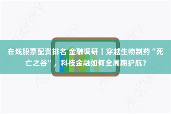在线股票配资排名 金融调研｜穿越生物制药“死亡之谷”，科技金融如何全周期护航？