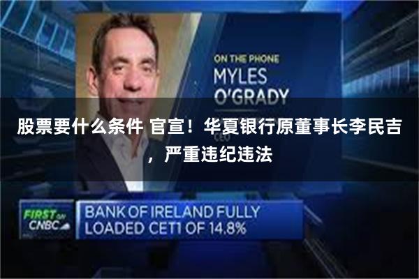 股票要什么条件 官宣！华夏银行原董事长李民吉，严重违纪违法