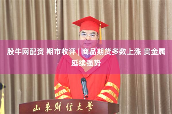 股牛网配资 期市收评 | 商品期货多数上涨 贵金属延续强势