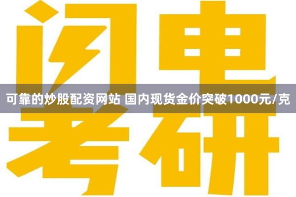 可靠的炒股配资网站 国内现货金价突破1000元/克