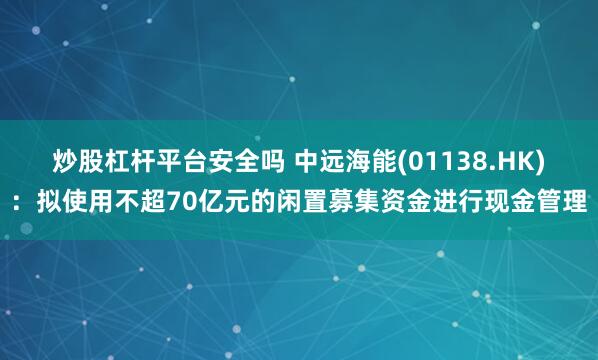 炒股杠杆平台安全吗 中远海能(01138.HK):拟使用不超70亿元的闲置募集资金进行现金管理