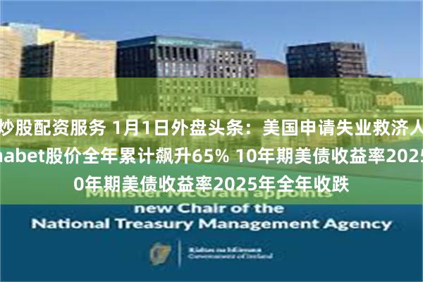 炒股配资服务 1月1日外盘头条：美国申请失业救济人数下滑 Alphabet股价全年累计飙升65% 10年期美债收益率2025年全年收跌