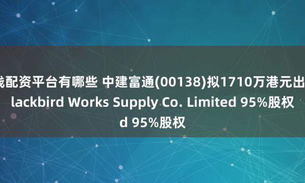 在线配资平台有哪些 中建富通(00138)拟1710万港元出售Blackbird Works Supply Co. Limited 95%股权